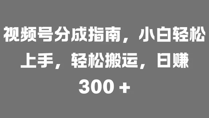视频号分成指南，小白轻松上手，轻松搬运，日赚 300 +