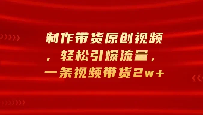 制作带货原创视频，轻松引爆流量，一条视频带货2w+