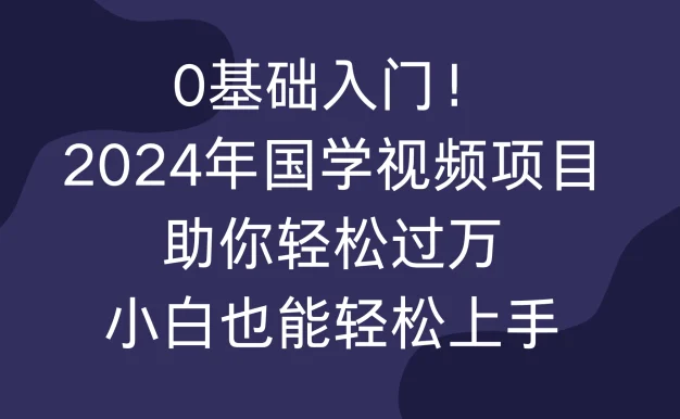 0基础入门！2024年国学视频项目助你轻松过万，小白也能轻松上手