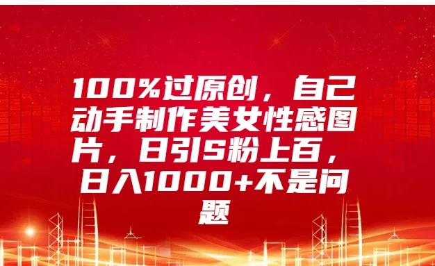 100%过原创,自己动手制作美女性感图片,日引S粉上百,日入1000+不是问题