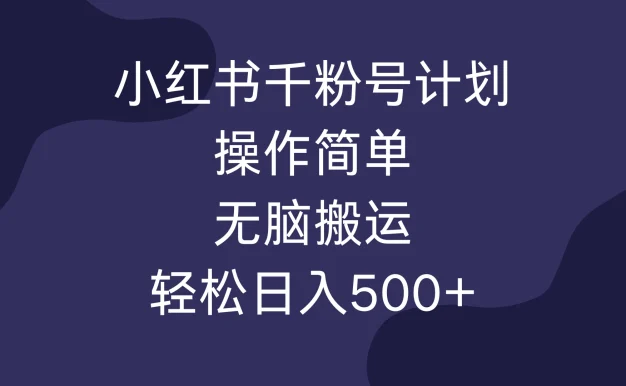小红书千粉号计划,操作简单,无脑保姆级搬运,轻松日入500+