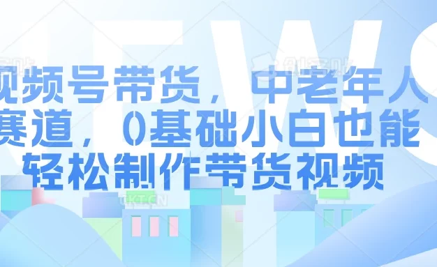视频号带货,中老年人赛道,0基础小白也能轻松制作带货视频