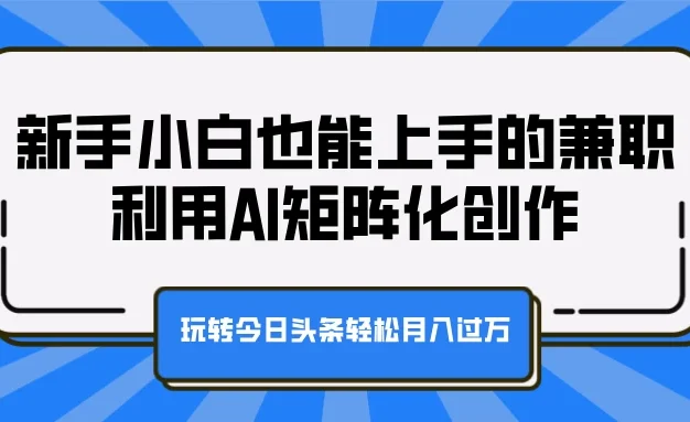 新手小白也能上手的兼职,利用AI矩阵化创作,玩转今日头条轻松月入过万