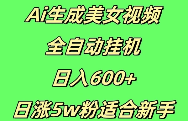 新Ai生成美女视频 全自动挂机日入600+,日涨5w粉适合新手