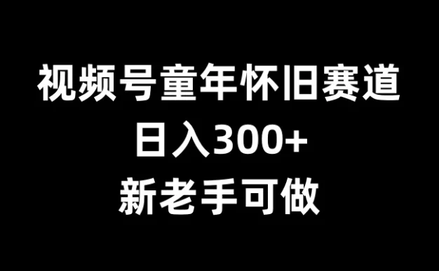 视频号童年怀旧赛道,日入300+,新老手可做