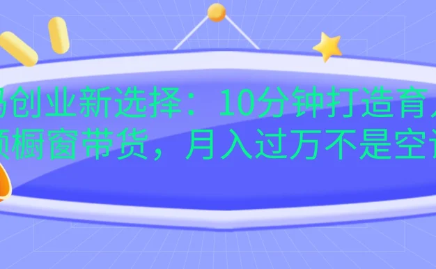 宝妈创业新选择:10分钟打造育儿视频橱窗带货,月入过万不是空谈