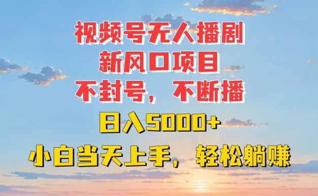 视频号无人播剧新风口:不封号不断播,日入5000+,小白当天上手轻松躺赚