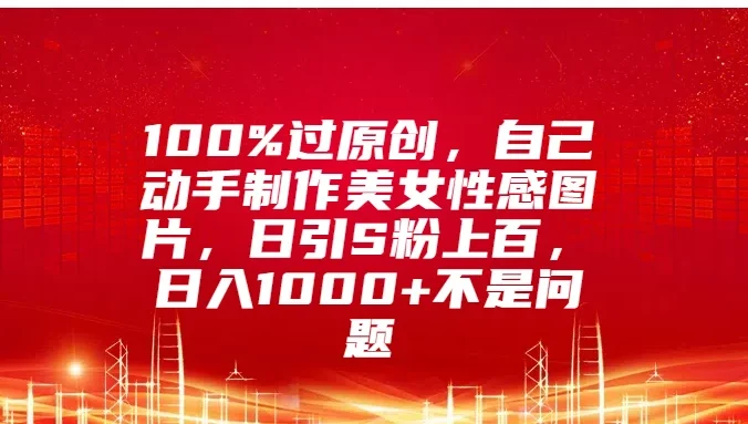100%过原创，自己动手制作美女性感图片，日引S粉上百，日入1000+不是问题
