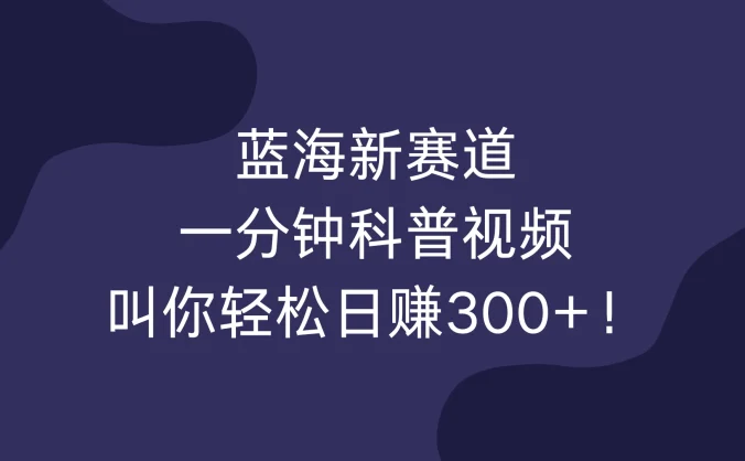 蓝海新赛道，一分钟科普视频，叫你轻松日赚300+！