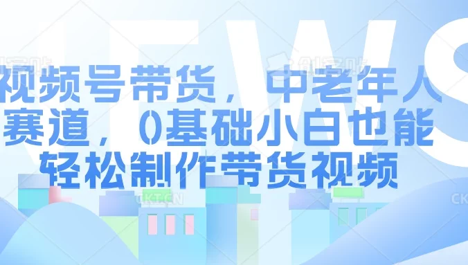 视频号带货,中老年人赛道,0基础小白也能轻松制作带货视频
