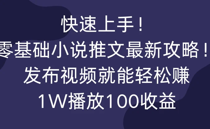快速上手！零基础小说推文最新攻略！发布视频就能轻松赚，1W播放100收益