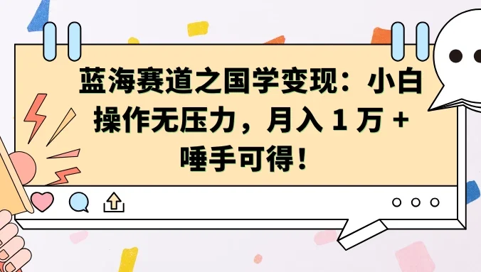 蓝海赛道之国学变现：小白操作无压力，月入 1 万 + 唾手可得！