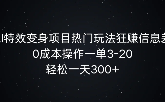 AI特效变身项目热门玩法，0成本操作一单3-20，轻松一天300+