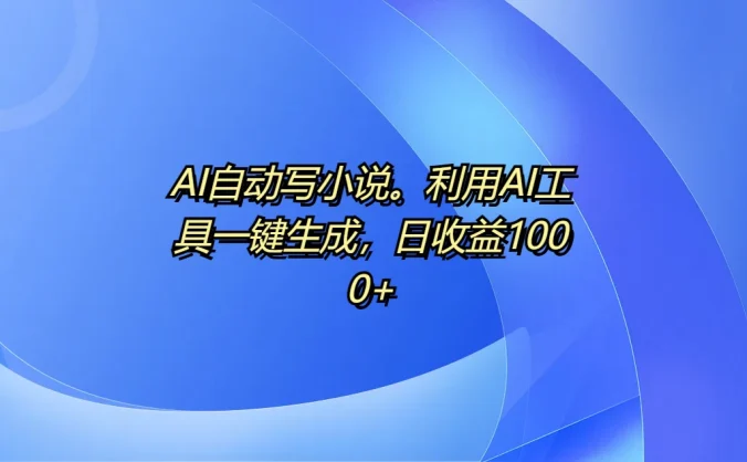 AI自动写小说,利用AI工具一键生成,日收益1000+