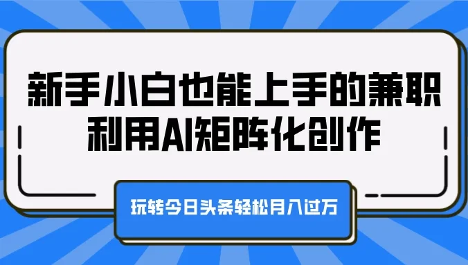 新手小白也能上手的兼职，利用AI矩阵化创作，玩转今日头条轻松月入过万