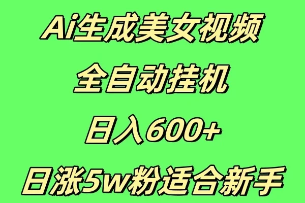 新Ai生成美女视频 全自动挂机日入600+,日涨5w粉适合新手