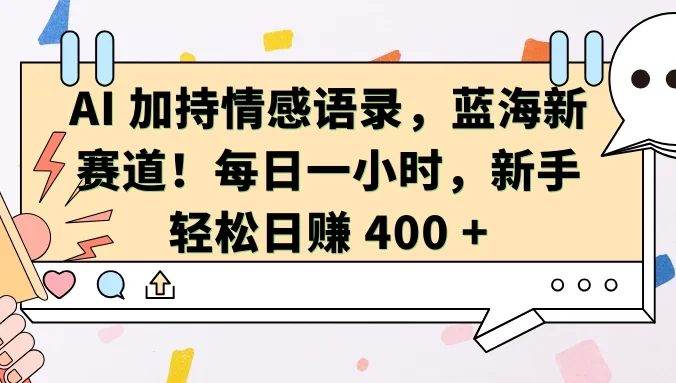 AI 加持情感语录，蓝海新赛道！每日一小时，新手轻松日赚 400 +  
