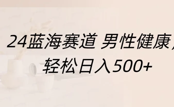 20244蓝海赛道男性健康，轻松日入500+，附带增强宝典