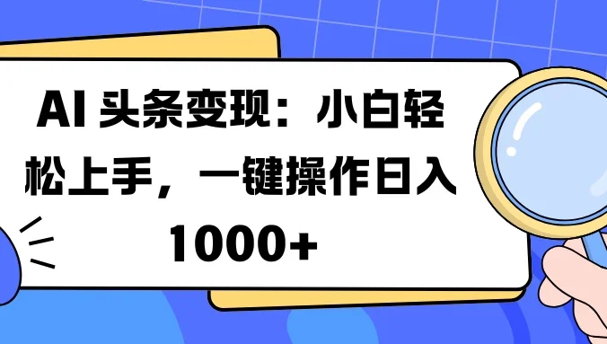 AI 头条变现：小白轻松上手，一键操作日入 1000+