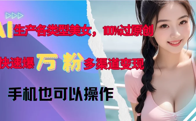 AI生产各类型美女,100%过原创,快速爆万粉,多渠道变现,新手可做