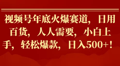 视频号年底火爆赛道,日用百货,人人需要,小白上手,轻松爆款,日入500+!