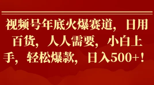 视频号年底火爆赛道，日用百货，人人需要，小白上手，轻松爆款，日入500+！