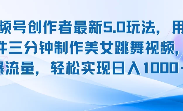 视频号创作者最新5.0玩法，用AI软件三分钟制作美女跳舞视频，引爆流量，轻松实现日入1000＋