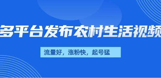 多平台发布农村生活视频，流量好，涨粉快，起号猛，变现力强