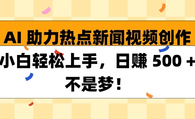 AI助力热点新闻视频创作小白轻松上手，日赚 500 + 不是梦！