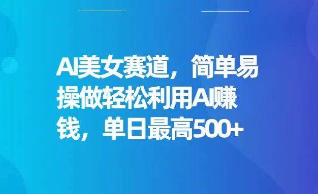 AI美女赛道,简单易操做轻松利用AI赚钱,单日最高500+
