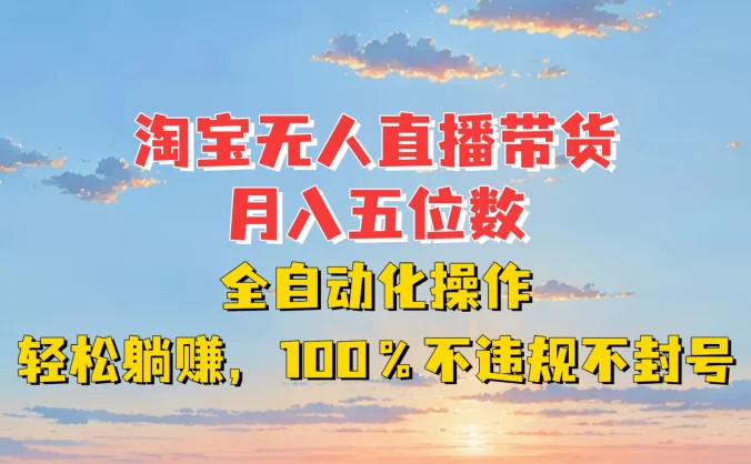 淘宝无人直播带货,月入五位数,全自动化操作,轻松躺赚,100%不违规不封号