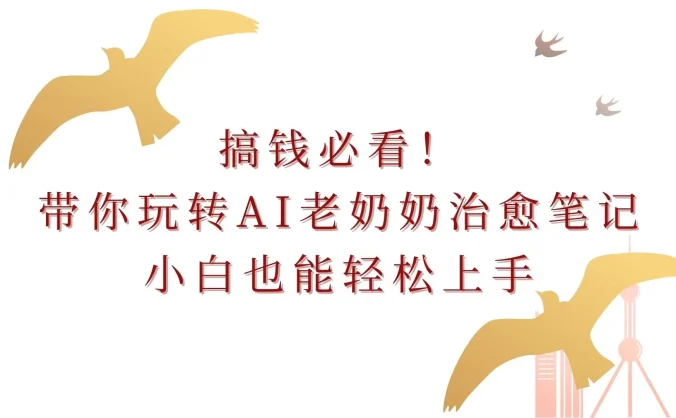 搞钱必看！带你玩转AI老奶奶治愈笔记，小白也能轻松上手！