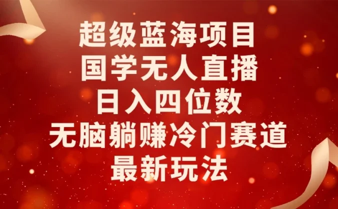 超级蓝海项目,国学无人直播日入四位数,无脑躺赚冷门赛道,最新玩法!