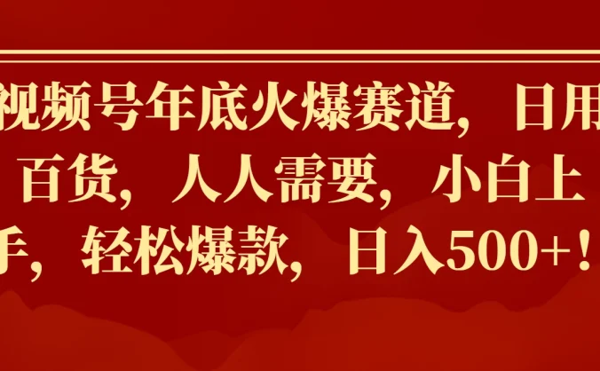 视频号年底火爆赛道，日用百货，人人需要，小白上手，轻松爆款，日入500+！