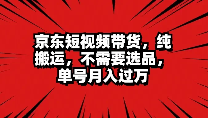 京东短视频带货，纯搬运，不需要选品，单号月入过万