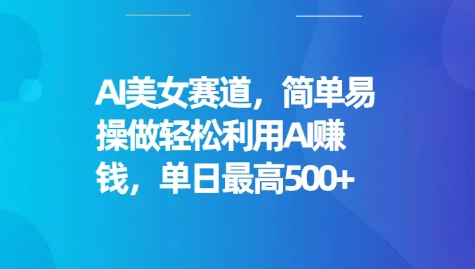 AI美女赛道，简单易操做轻松利用AI赚钱，单日最高500+
