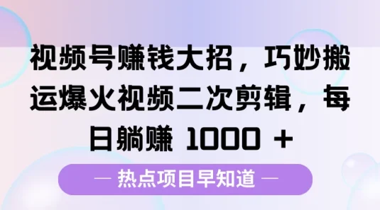 视频号赚钱大招，巧妙搬运爆火视频二次剪辑，每日躺赚 1000 +