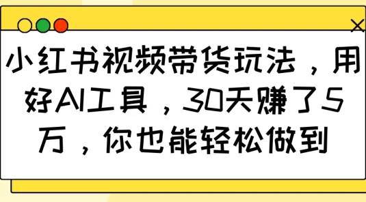 小红书视频带货玩法，用好AI工具，30天赚了5万，你也能轻松做到
