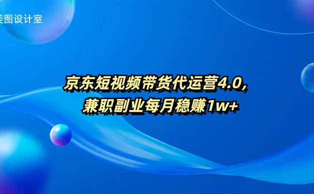 京东短视频带货代运营4.0,兼职副业每月稳赚1W+