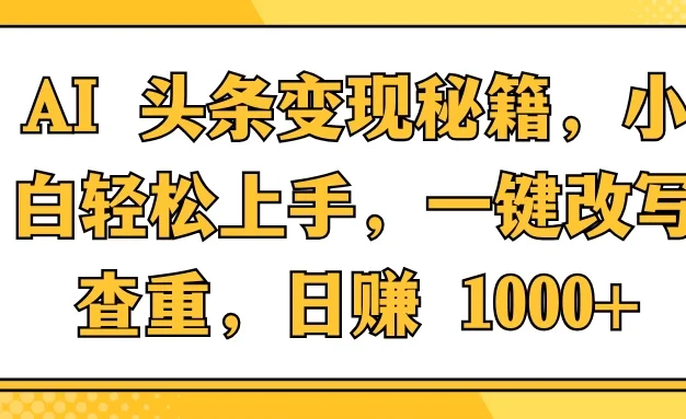 AI 头条变现秘籍,小白轻松上手,一键改写查重,日赚 1000+