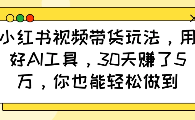 小红书视频带货玩法,用好AI工具,30天赚了5万,你也能轻松做到
