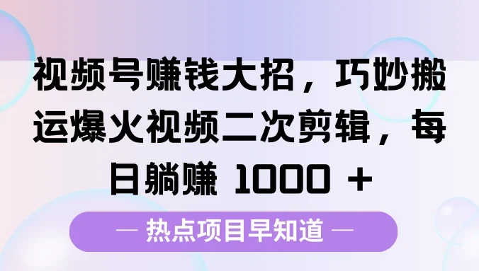 视频号赚钱大招，巧妙搬运爆火视频二次剪辑，每日躺赚 1000 +
