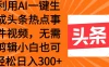 利用AI一键生成头条热点事件视频，小白也可轻松日入300+