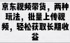京东视频带货，两种玩法，批量上传视频，轻松获取长期收益