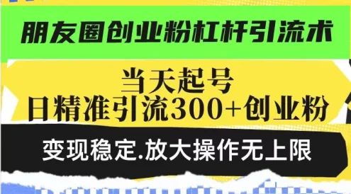 朋友圈创业粉杠杆引流术，投产高轻松日引300+创业粉，变现稳定放大操作无上限