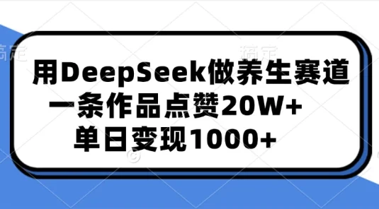 用DeepSeek做养生赛道，一条作品点赞20W+，单日变现1000+