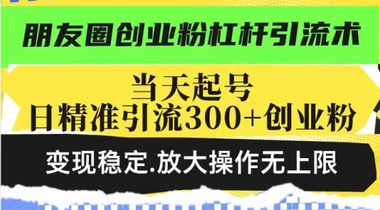 朋友圈创业粉杠杆引流术，投产高轻松日引300+创业粉，变现稳定放大操作无上限