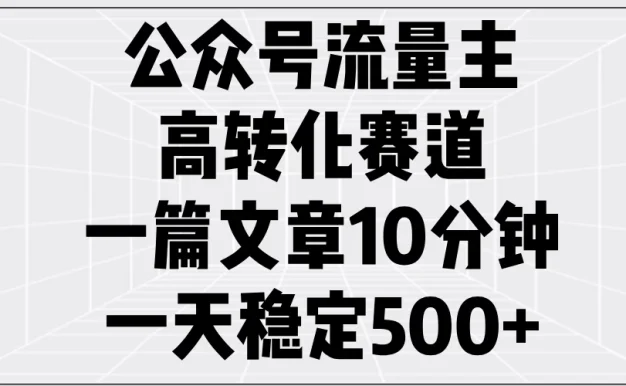 公众号流量主高转化赛道,一篇文章10分钟,一天稳定500+