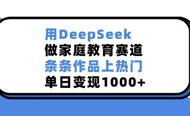 用DeepSeek做家庭教育赛道,条条作品上热门,单日变现1000+