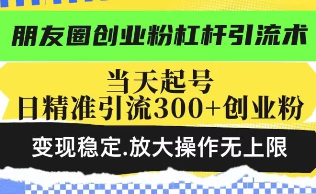 朋友圈创业粉杠杆引流术,投产高轻松日引300+创业粉,变现稳定放大操作无上限